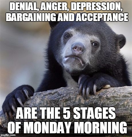 Confession Bear Meme | DENIAL, ANGER, DEPRESSION, BARGAINING AND ACCEPTANCE; ARE THE 5 STAGES OF MONDAY MORNING | image tagged in memes,confession bear | made w/ Imgflip meme maker