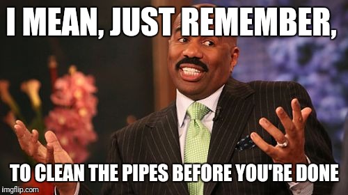 I MEAN, JUST REMEMBER, TO CLEAN THE PIPES BEFORE YOU'RE DONE | image tagged in memes,steve harvey | made w/ Imgflip meme maker