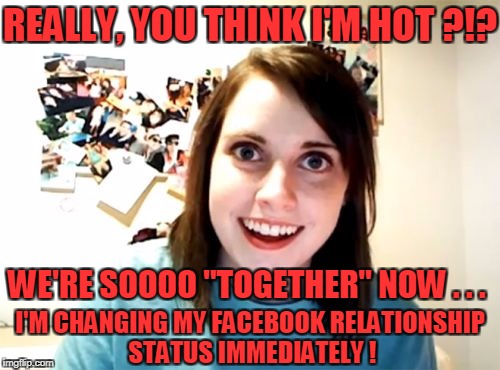 REALLY, YOU THINK I'M HOT ?!? WE'RE SOOOO "TOGETHER" NOW . . . I'M CHANGING MY FACEBOOK RELATIONSHIP STATUS IMMEDIATELY ! | made w/ Imgflip meme maker