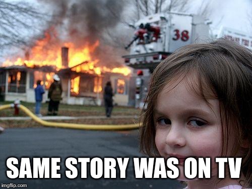 Disaster Girl Meme | SAME STORY WAS ON TV | image tagged in memes,disaster girl | made w/ Imgflip meme maker