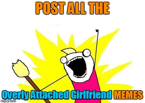 X All The Y Meme | POST ALL THE Overly Attached Girlfriend MEMES Overly Attached Girlfriend | image tagged in memes,x all the y | made w/ Imgflip meme maker