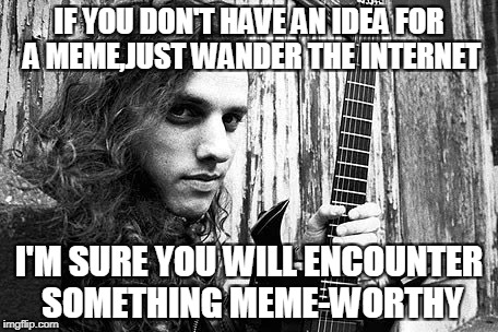 Works for me everytime! | IF YOU DON'T HAVE AN IDEA FOR A MEME,JUST WANDER THE INTERNET; I'M SURE YOU WILL ENCOUNTER SOMETHING MEME-WORTHY | image tagged in memes,internet,powermetalhead,advice,no ideas,inspiration | made w/ Imgflip meme maker