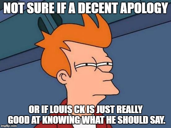 Futurama Fry Meme | NOT SURE IF A DECENT APOLOGY; OR IF LOUIS CK IS JUST REALLY GOOD AT KNOWING WHAT HE SHOULD SAY. | image tagged in memes,futurama fry | made w/ Imgflip meme maker