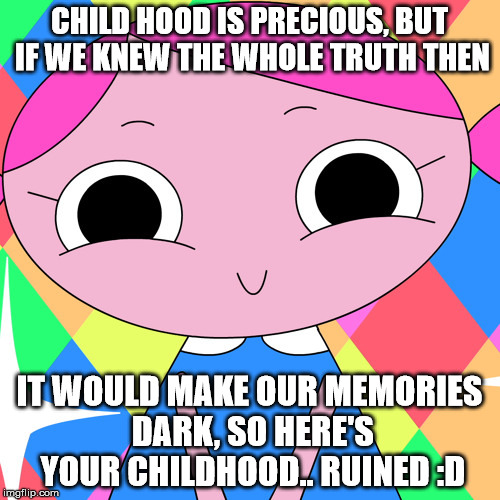 ChildHood Ruined | CHILD HOOD IS PRECIOUS, BUT IF WE KNEW THE WHOLE TRUTH THEN IT WOULD MAKE OUR MEMORIES DARK, SO HERE'S YOUR CHILDHOOD.. RUINED :D | image tagged in happy,way too happy,kinda creepy,childhood,ruined | made w/ Imgflip meme maker