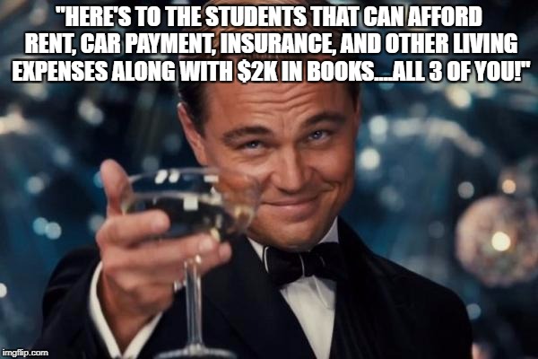 Leonardo Dicaprio Cheers Meme | "HERE'S TO THE STUDENTS THAT CAN AFFORD RENT, CAR PAYMENT, INSURANCE, AND OTHER LIVING EXPENSES ALONG WITH $2K IN BOOKS....ALL 3 OF YOU!" | image tagged in memes,leonardo dicaprio cheers | made w/ Imgflip meme maker