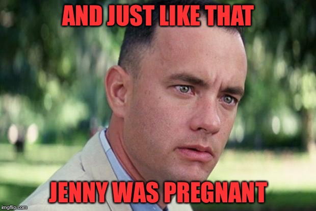 And Just Like That Meme | AND JUST LIKE THAT; JENNY WAS PREGNANT | image tagged in forrest gump | made w/ Imgflip meme maker