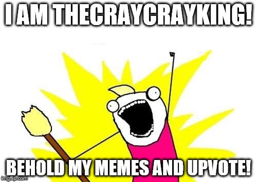 X All The Y Meme | I AM THECRAYCRAYKING! BEHOLD MY MEMES AND UPVOTE! | image tagged in memes,x all the y | made w/ Imgflip meme maker
