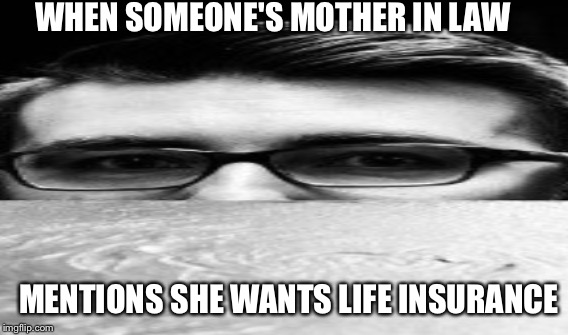 Work jokes | WHEN SOMEONE'S MOTHER IN LAW; MENTIONS SHE WANTS LIFE INSURANCE | image tagged in work,life insurance | made w/ Imgflip meme maker