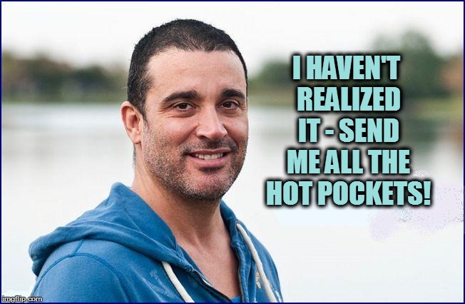 I HAVEN'T REALIZED IT - SEND ME ALL THE HOT POCKETS! | made w/ Imgflip meme maker