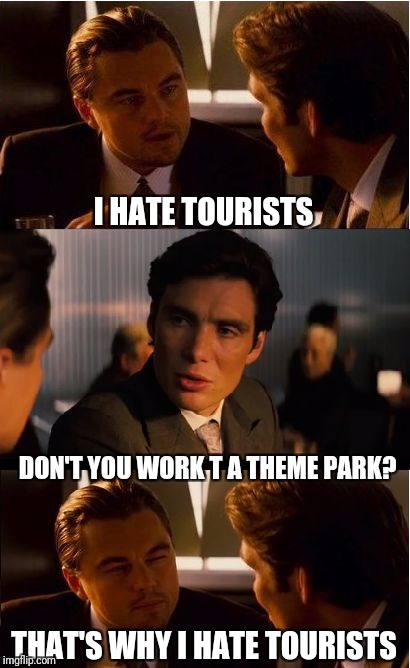 Inception Meme | I HATE TOURISTS; DON'T YOU WORK T A THEME PARK? THAT'S WHY I HATE TOURISTS | image tagged in memes,inception | made w/ Imgflip meme maker