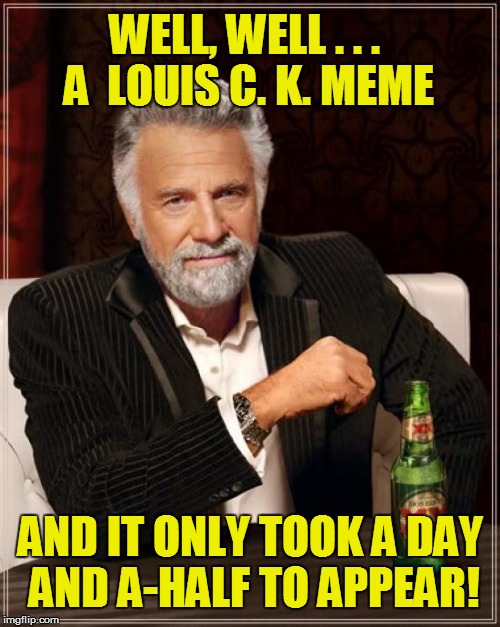 The Most Interesting Man In The World Meme | WELL, WELL . . . A  LOUIS C. K. MEME AND IT ONLY TOOK A DAY AND A-HALF TO APPEAR! | image tagged in memes,the most interesting man in the world | made w/ Imgflip meme maker