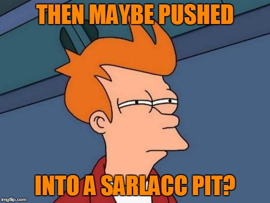 Futurama Fry Meme | THEN MAYBE PUSHED INTO A SARLACC PIT? | image tagged in memes,futurama fry | made w/ Imgflip meme maker