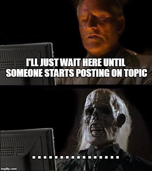 I'll Just Wait Here Meme | I'LL JUST WAIT HERE UNTIL SOMEONE STARTS POSTING ON TOPIC; . . . . . . . . . . . . . . . . | image tagged in memes,ill just wait here | made w/ Imgflip meme maker