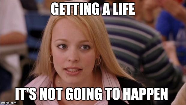 Its Not Going To Happen | GETTING A LIFE; IT'S NOT GOING TO HAPPEN | image tagged in memes,its not going to happen | made w/ Imgflip meme maker
