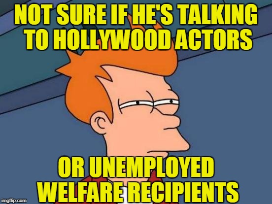 Futurama Fry Meme | NOT SURE IF HE'S TALKING TO HOLLYWOOD ACTORS OR UNEMPLOYED WELFARE RECIPIENTS | image tagged in memes,futurama fry | made w/ Imgflip meme maker