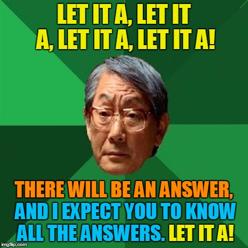 LET IT A, LET IT A, LET IT A, LET IT A! THERE WILL BE AN ANSWER, AND I EXPECT YOU TO KNOW ALL THE ANSWERS. LET IT A! LET IT A! THERE WILL BE | made w/ Imgflip meme maker