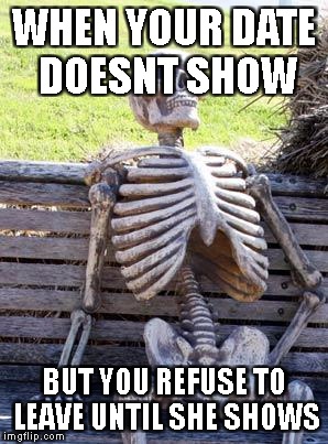 Waiting Skeleton | WHEN YOUR DATE DOESNT SHOW; BUT YOU REFUSE TO LEAVE UNTIL SHE SHOWS | image tagged in memes,waiting skeleton | made w/ Imgflip meme maker