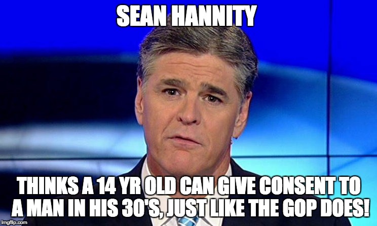 SEAN HANNITY; THINKS A 14 YR OLD CAN GIVE CONSENT TO A MAN IN HIS 30'S, JUST LIKE THE GOP DOES! | made w/ Imgflip meme maker