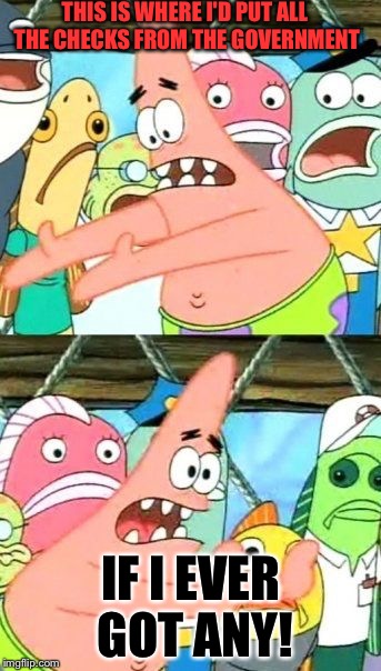 Put It Somewhere Else Patrick Meme | THIS IS WHERE I'D PUT ALL THE CHECKS FROM THE GOVERNMENT IF I EVER GOT ANY! | image tagged in memes,put it somewhere else patrick | made w/ Imgflip meme maker