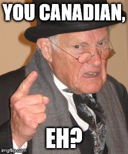 Back In My Day Meme | YOU CANADIAN, EH? | image tagged in memes,back in my day | made w/ Imgflip meme maker