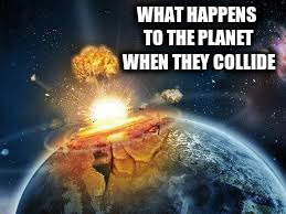 WHAT HAPPENS TO THE PLANET WHEN THEY COLLIDE | made w/ Imgflip meme maker