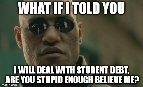 I will deal with student debt | WHAT IF I TOLD YOU; I WILL DEAL WITH STUDENT DEBT, ARE YOU STUPID ENOUGH BELIEVE ME? | image tagged in matrix morpheus corbyn student debt,wearecorbyn,labourisdead,gtto jc4pm,cultofcorbyn,corbyn eww | made w/ Imgflip meme maker