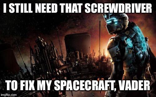 Reference to my previous  | I STILL NEED THAT SCREWDRIVER; TO FIX MY SPACECRAFT, VADER | image tagged in memes,dead space | made w/ Imgflip meme maker