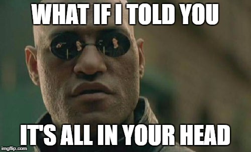 Matrix Morpheus Meme | WHAT IF I TOLD YOU IT'S ALL IN YOUR HEAD | image tagged in memes,matrix morpheus | made w/ Imgflip meme maker