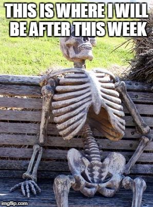 Waiting Skeleton Meme | THIS IS WHERE I WILL BE AFTER THIS WEEK | image tagged in memes,waiting skeleton | made w/ Imgflip meme maker