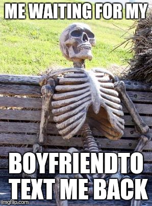 Waiting Skeleton | ME WAITING FOR MY; BOYFRIENDTO TEXT ME BACK | image tagged in memes,waiting skeleton | made w/ Imgflip meme maker