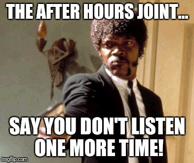 Say That Again I Dare You Meme | THE AFTER HOURS JOINT... SAY YOU DON'T LISTEN ONE MORE TIME! | image tagged in memes,say that again i dare you | made w/ Imgflip meme maker
