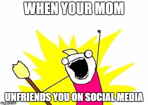 X All The Y Meme | WHEN YOUR MOM; UNFRIENDS YOU ON SOCIAL MEDIA | image tagged in memes,x all the y | made w/ Imgflip meme maker