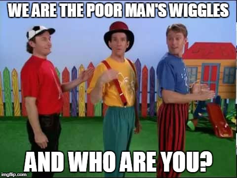 WE ARE THE POOR MAN'S WIGGLES; AND WHO ARE YOU? | image tagged in hooley dooleys | made w/ Imgflip meme maker
