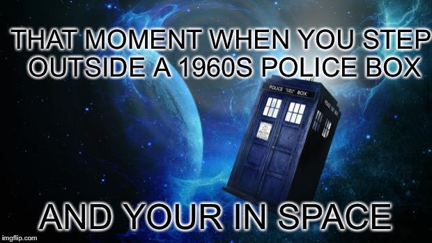 TARDIS | THAT MOMENT WHEN
YOU STEP OUTSIDE A 1960S POLICE BOX; AND YOUR IN SPACE | image tagged in tardis | made w/ Imgflip meme maker
