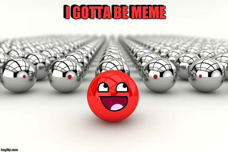 All you amazing meme makers know exactly how this feels! | I GOTTA BE MEME; I GOTTA BE MEME | image tagged in meme,and that's all i have to say about that | made w/ Imgflip meme maker