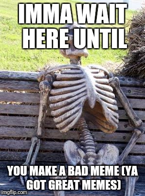Waiting Skeleton Meme | IMMA WAIT HERE UNTIL YOU MAKE A BAD MEME
(YA GOT GREAT MEMES) | image tagged in memes,waiting skeleton | made w/ Imgflip meme maker