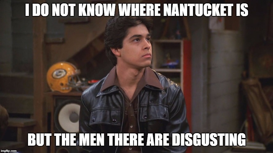Fact | I DO NOT KNOW WHERE NANTUCKET IS; BUT THE MEN THERE ARE DISGUSTING | image tagged in fez,that 70's show,nantucket | made w/ Imgflip meme maker
