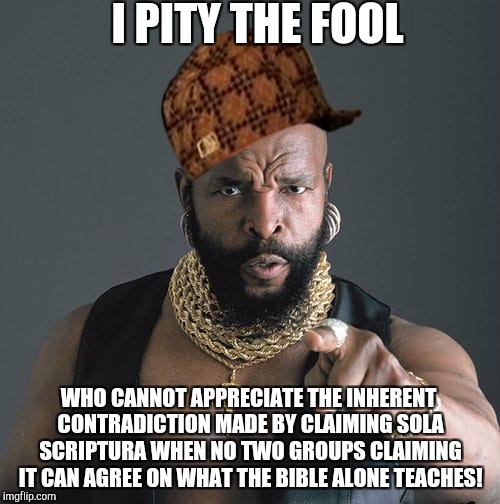I pity the fool | I PITY THE FOOL; WHO CANNOT APPRECIATE THE INHERENT CONTRADICTION MADE BY CLAIMING SOLA SCRIPTURA WHEN NO TWO GROUPS CLAIMING IT CAN AGREE ON WHAT THE BIBLE ALONE TEACHES! | image tagged in i pity the fool,scumbag | made w/ Imgflip meme maker