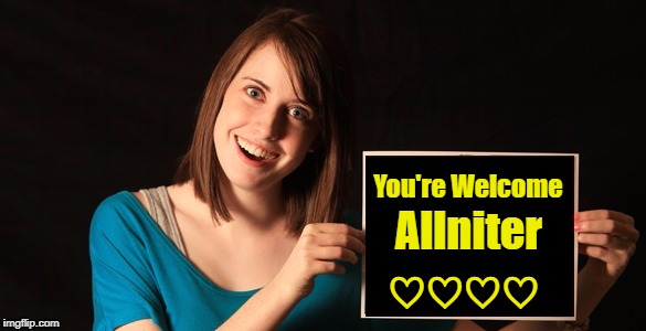 Overly Attached Girlfriend Blank Sign Craziness | You're Welcome Allniter ♡♡♡♡ | image tagged in overly attached girlfriend blank sign craziness | made w/ Imgflip meme maker