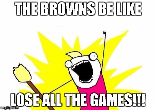 X All The Y | THE BROWNS BE LIKE; LOSE ALL THE GAMES!!! | image tagged in memes,x all the y | made w/ Imgflip meme maker