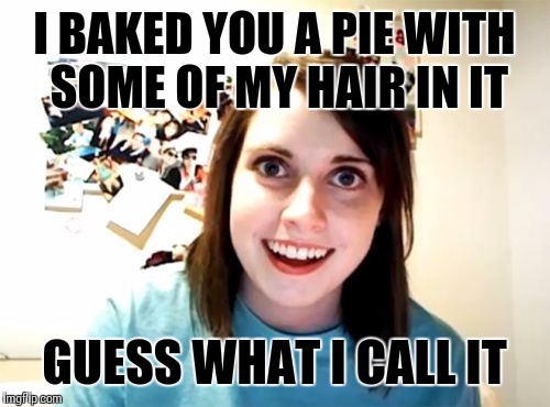 Overly Attached Girlfriend Meme | I BAKED YOU A PIE WITH SOME OF MY HAIR IN IT; GUESS WHAT I CALL IT | image tagged in overly attached girlfriend weekend,overly attached girlfriend,memes | made w/ Imgflip meme maker