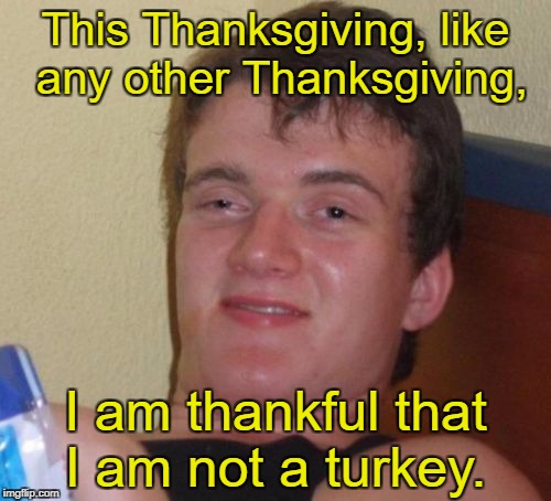 10 Guy Meme | This Thanksgiving, like any other Thanksgiving, I am thankful that I am not a turkey. | image tagged in memes,10 guy,thanksgiving | made w/ Imgflip meme maker