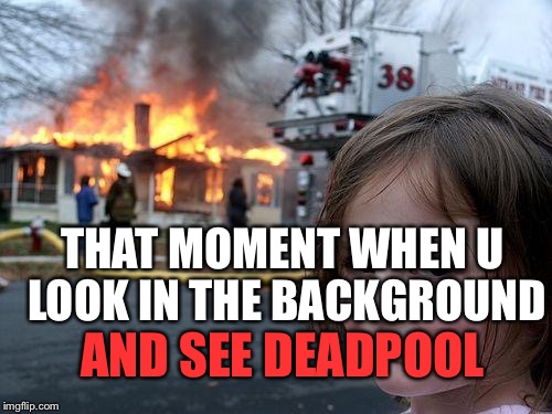 Disaster Girl | THAT MOMENT WHEN U LOOK IN THE BACKGROUND; AND SEE DEADPOOL | image tagged in memes,disaster girl | made w/ Imgflip meme maker