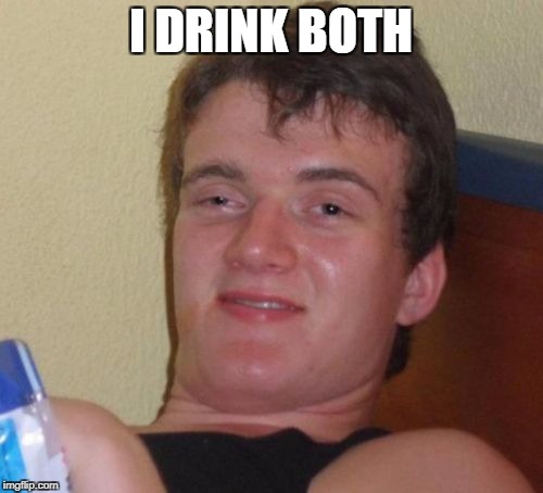 10 Guy Meme | I DRINK BOTH | image tagged in memes,10 guy | made w/ Imgflip meme maker