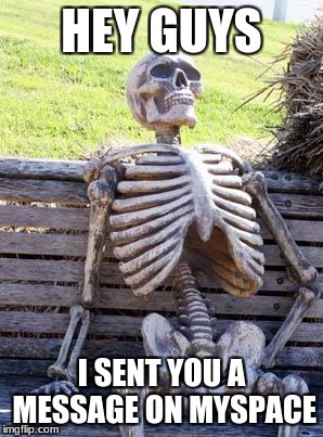 Waiting Skeleton Meme | HEY GUYS; I SENT YOU A MESSAGE ON MYSPACE | image tagged in memes,waiting skeleton | made w/ Imgflip meme maker