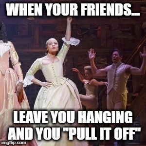 WHEN YOUR FRIENDS... LEAVE YOU HANGING AND YOU "PULL IT OFF" | image tagged in when you are the only one | made w/ Imgflip meme maker