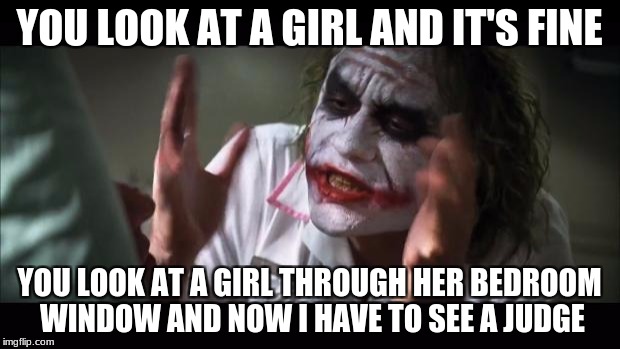 perv admirer | YOU LOOK AT A GIRL AND IT'S FINE; YOU LOOK AT A GIRL THROUGH HER BEDROOM WINDOW AND NOW I HAVE TO SEE A JUDGE | image tagged in memes,and everybody loses their minds | made w/ Imgflip meme maker