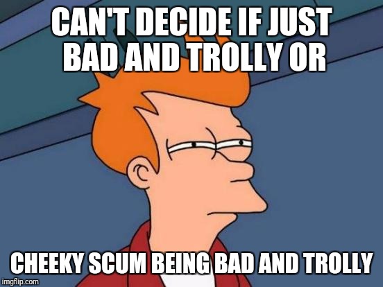 Futurama Fry Meme | CAN'T DECIDE IF JUST BAD AND TROLLY OR; CHEEKY SCUM BEING BAD AND TROLLY | image tagged in memes,futurama fry | made w/ Imgflip meme maker