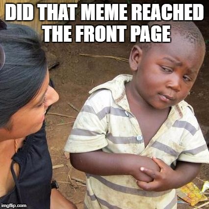 Third World Skeptical Kid Meme | DID THAT MEME REACHED THE FRONT PAGE | image tagged in memes,third world skeptical kid | made w/ Imgflip meme maker