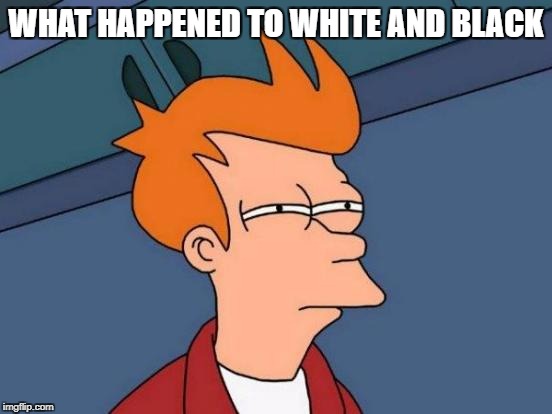 Futurama Fry Meme | WHAT HAPPENED TO WHITE AND BLACK | image tagged in memes,futurama fry | made w/ Imgflip meme maker